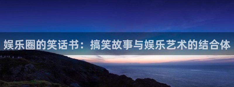 恒行5官网体验k88v典cc：娱乐圈的笑话书：搞笑故事与娱乐艺术的结合体