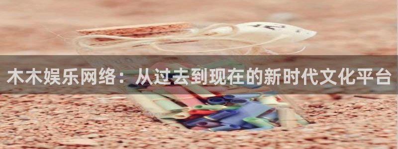 恒行5娱乐：木木娱乐网络：从过去到现在的新时代文化平台