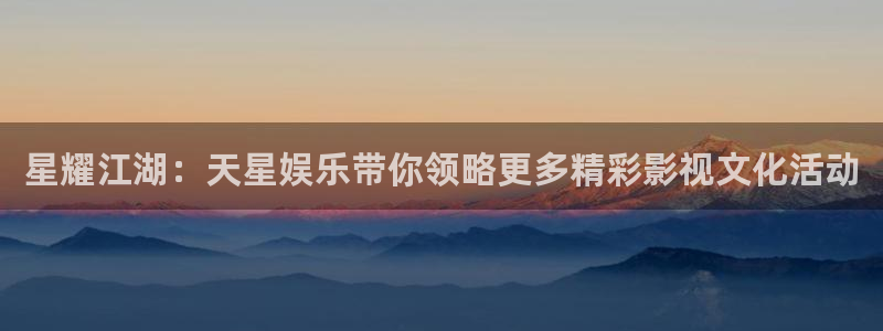 恒行5官网k88v店cc安全：星耀江湖：天星娱乐带你领略更多精彩影视文化活动
