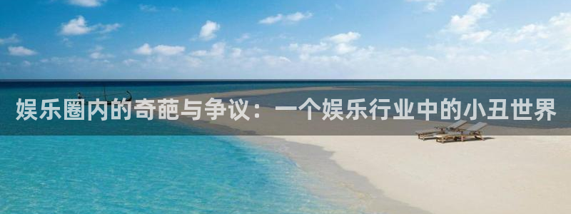 恒行5官网k88v店cc安全：娱乐圈内的奇葩与争议：一个娱乐行业中的小丑世界