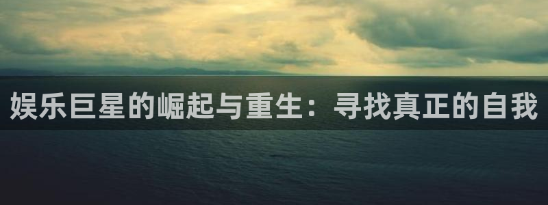 恒行5娱乐：娱乐巨星的崛起与重生：寻找真正的自我