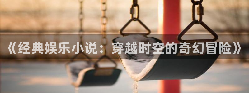 恒行5娱乐：《经典娱乐小说：穿越时空的奇幻冒险》